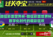 微信彩票世界杯-微信彩票世界杯，数字化时代的精彩狂欢