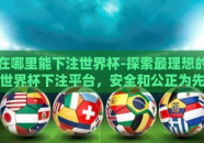 在哪里能下注世界杯-探索最理想的世界杯下注平台，安全和公正为先