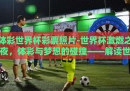体彩世界杯彩票照片-世界杯激燃之夜，体彩与梦想的碰撞——解读世界杯彩票的魅力瞬间
