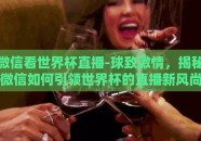 微信看世界杯直播-球致激情，揭秘微信如何引领世界杯的直播新风尚