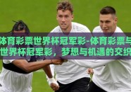 体育彩票世界杯冠军彩-体育彩票与世界杯冠军彩，梦想与机遇的交织