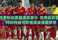 世界杯彩票最多买多少-世界杯彩票，何时何地可尽情迎战绿茵梦想