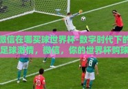 微信在哪买球世界杯-数字时代下的足球激情，微信，你的世界杯购球站点