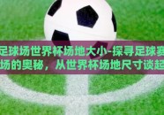 足球场世界杯场地大小-探寻足球赛场的奥秘，从世界杯场地尺寸谈起