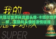 卡塔尔世界杯竞猜头像-卡塔尔世界杯，竞猜与头像的激情碰撞