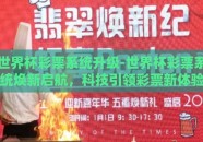 世界杯彩票系统升级-世界杯彩票系统焕新启航，科技引领彩票新体验