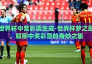 世界杯中奖彩票生成-世界杯梦之匙，解锁中奖彩票的奇妙之旅