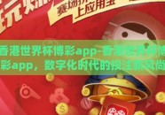 香港世界杯博彩app-香港世界杯博彩app，数字化时代的投注新风尚与挑战并存
