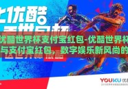 优酷世界杯支付宝红包-优酷世界杯与支付宝红包，数字娱乐新风尚的跨界融合