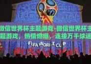 微信世界杯主题游戏-微信世界杯主题游戏，热情燃爆，连接万千球迷的新篇章