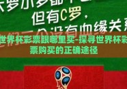世界杯彩票跟哪里买-探寻世界杯彩票购买的正确途径