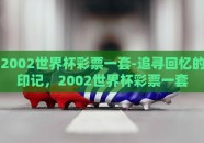 2002世界杯彩票一套-追寻回忆的印记，2002世界杯彩票一套