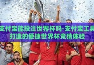 支付宝能投注世界杯吗-支付宝工具打造的便捷世界杯竞猜体验