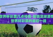 世界杯彩票几点停售-解锁足球激情，世界杯彩票的最后一战