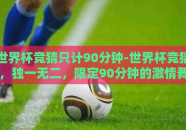 世界杯竞猜只计90分钟-世界杯竞猜，独一无二，限定90分钟的激情舞动