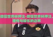 微信世界杯押注-微信世界杯押注，理性与娱乐的边界