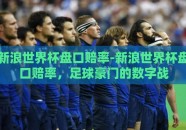 新浪世界杯盘口赔率-新浪世界杯盘口赔率，足球豪门的数字战