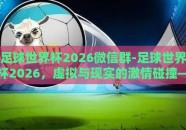 足球世界杯2026微信群-足球世界杯2026，虚拟与现实的激情碰撞——微信群中的全球盛事