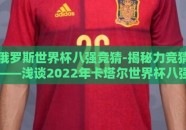 俄罗斯世界杯八强竞猜-揭秘力竞猜——浅谈2022年卡塔尔世界杯八强队伍预测