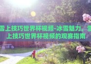 雪上技巧世界杯视频-冰雪魅力，雪上技巧世界杯视频的观赛指南