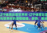 辽宁体育彩票世界杯-辽宁体育彩票与世界杯的激情碰撞，梦想、赛场与幸运的交响曲