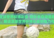 足球世界杯博彩盘-精彩来自绿茵场，解读足球世界杯博彩盘的魅力与风险