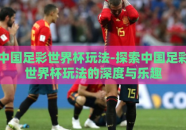 中国足彩世界杯玩法-探索中国足彩世界杯玩法的深度与乐趣