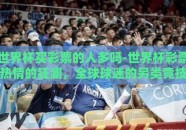 世界杯买彩票的人多吗-世界杯彩票热情的狂澜，全球球迷的另类竞技场
