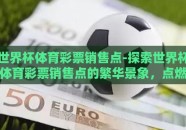 世界杯体育彩票销售点-探索世界杯体育彩票销售点的繁华景象，点燃激情与利益的交汇