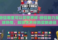 微信哪里可以买世界杯-微信助力足球热情，解锁世界杯购买新途径