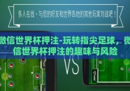 微信世界杯押注-玩转指尖足球，微信世界杯押注的趣味与风险