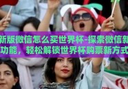 新版微信怎么买世界杯-探索微信新功能，轻松解锁世界杯购票新方式