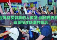 世界杯买彩票的人多吗-揭秘世界杯，彩票投注热潮的背后