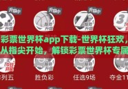 彩票世界杯app下载-世界杯狂欢，从指尖开始，解锁彩票世界杯专属APP下载全攻略