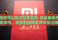 微信可以投注世界杯吗-安全赛场外的参与，微信的独特世界杯投注体验