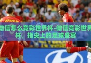 微信怎么竞彩世界杯-微信竞彩世界杯，指尖上的足球盛宴