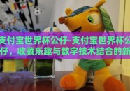 支付宝世界杯公仔-支付宝世界杯公仔，收藏乐趣与数字技术结合的新奇体验