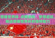 想赌世界杯-点燃激情，梦想启航，略谈想赌世界杯的独特魅力