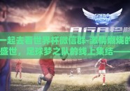 一起去看世界杯微信群-激情燃烧的盛世，足球梦之队的线上集结——寻觅世界杯的每一刻精彩