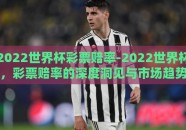 2022世界杯彩票赔率-2022世界杯，彩票赔率的深度洞见与市场趋势