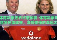体育彩票世界杯篮球赛-体育彩票与世界杯篮球赛，激情碰撞的幸运之旅