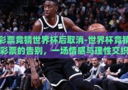 彩票竞猜世界杯后取消-世界杯竞猜彩票的告别，一场情感与理性交织的蜕变