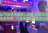 2018年世界杯网上彩票-关注2018年世界杯，一探网上彩票的流行趋势与影响