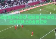 微信世界杯游戏-微信世界杯游戏，社交媒体上的全民狂欢