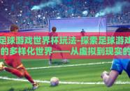足球游戏世界杯玩法-探索足球游戏的多样化世界——从虚拟到现实的跨越