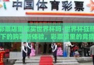 彩票店里能买世界杯吗-世界杯狂热下的购彩新体验，彩票店里的竞猜与激情交汇