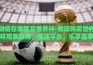 微信在哪里买世界杯-微信购买世界杯观赛指南，便捷平台，乐享盛事