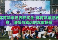 体育彩票世界杯奖金-体育彩票世界杯，激情与幸运的双重盛宴