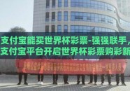 支付宝能买世界杯彩票-强强联手，支付宝平台开启世界杯彩票购彩新篇章