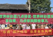 世界杯彩票几点停买-世界杯彩票乐享指南，几点停购那些事儿
